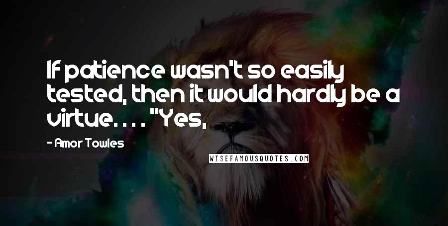 Amor Towles Quotes: If patience wasn't so easily tested, then it would hardly be a virtue. . . . "Yes,