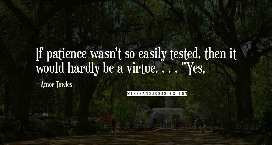 Amor Towles Quotes: If patience wasn't so easily tested, then it would hardly be a virtue. . . . "Yes,