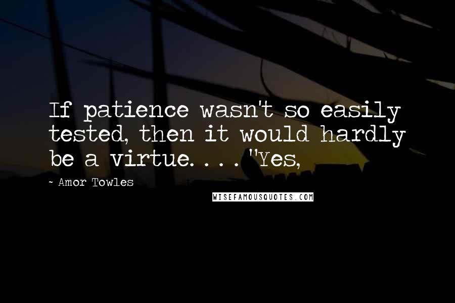 Amor Towles Quotes: If patience wasn't so easily tested, then it would hardly be a virtue. . . . "Yes,