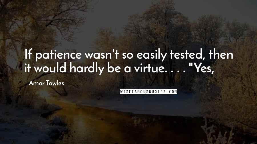 Amor Towles Quotes: If patience wasn't so easily tested, then it would hardly be a virtue. . . . "Yes,