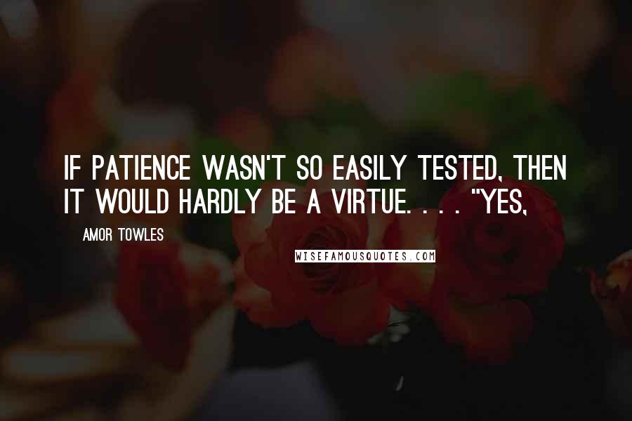 Amor Towles Quotes: If patience wasn't so easily tested, then it would hardly be a virtue. . . . "Yes,
