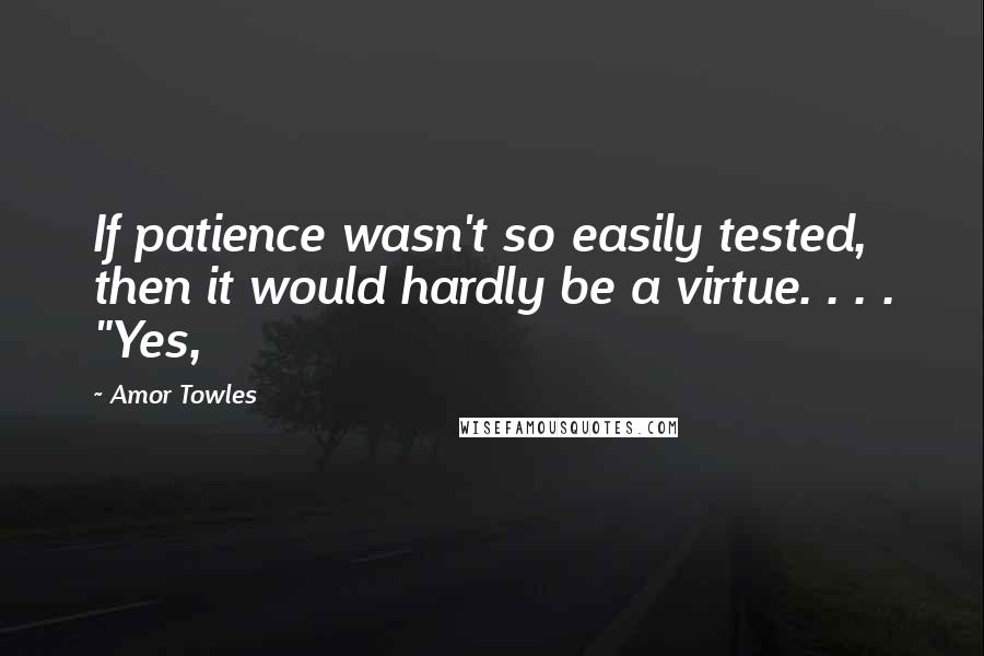 Amor Towles Quotes: If patience wasn't so easily tested, then it would hardly be a virtue. . . . "Yes,