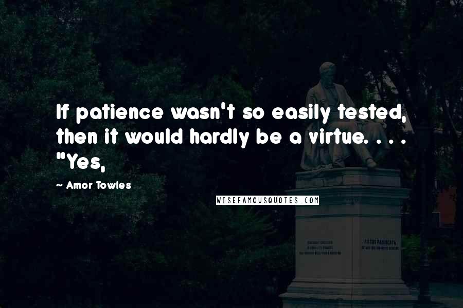 Amor Towles Quotes: If patience wasn't so easily tested, then it would hardly be a virtue. . . . "Yes,