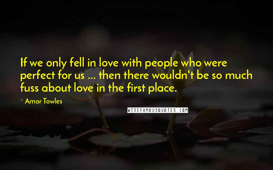 Amor Towles Quotes: If we only fell in love with people who were perfect for us ... then there wouldn't be so much fuss about love in the first place.