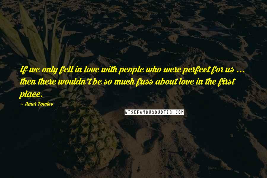 Amor Towles Quotes: If we only fell in love with people who were perfect for us ... then there wouldn't be so much fuss about love in the first place.