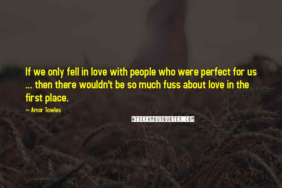 Amor Towles Quotes: If we only fell in love with people who were perfect for us ... then there wouldn't be so much fuss about love in the first place.