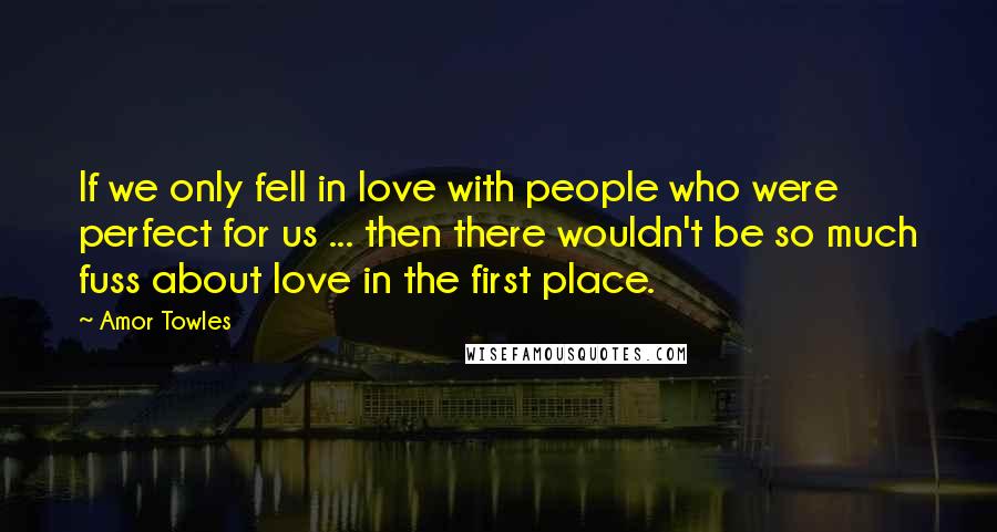 Amor Towles Quotes: If we only fell in love with people who were perfect for us ... then there wouldn't be so much fuss about love in the first place.