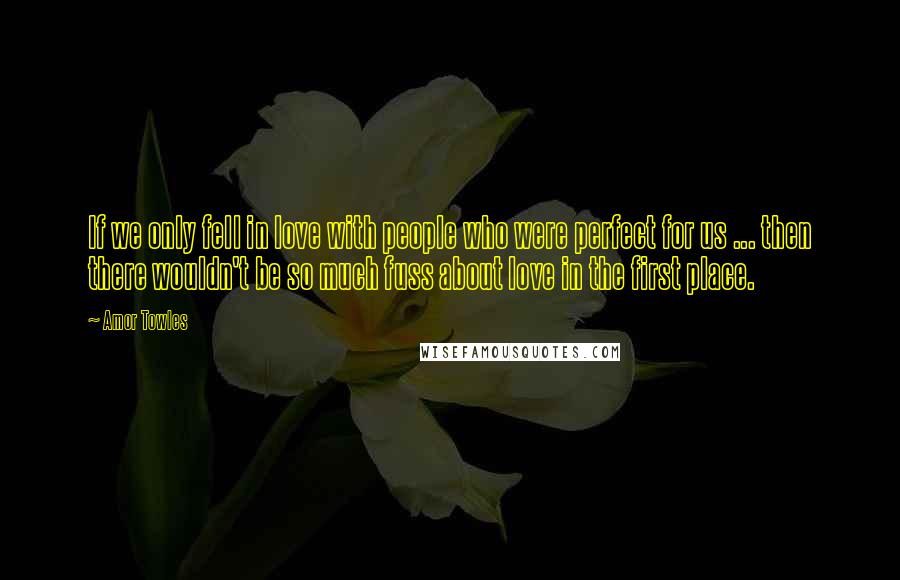 Amor Towles Quotes: If we only fell in love with people who were perfect for us ... then there wouldn't be so much fuss about love in the first place.