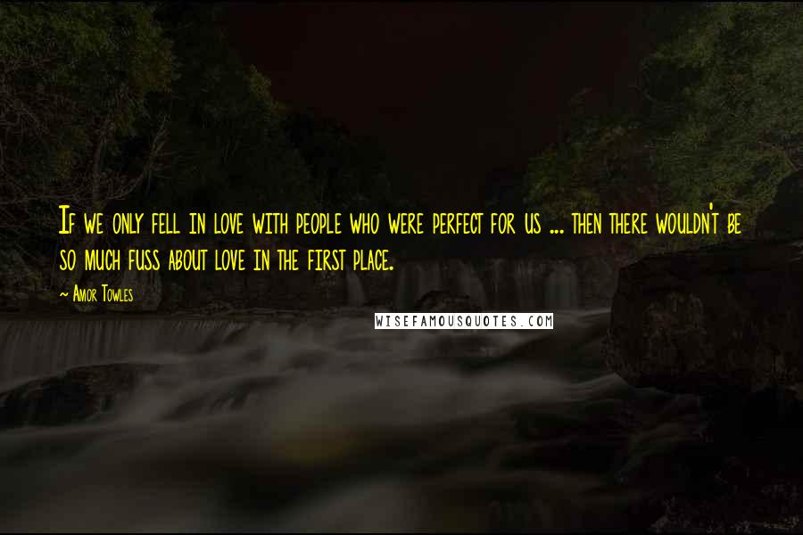 Amor Towles Quotes: If we only fell in love with people who were perfect for us ... then there wouldn't be so much fuss about love in the first place.