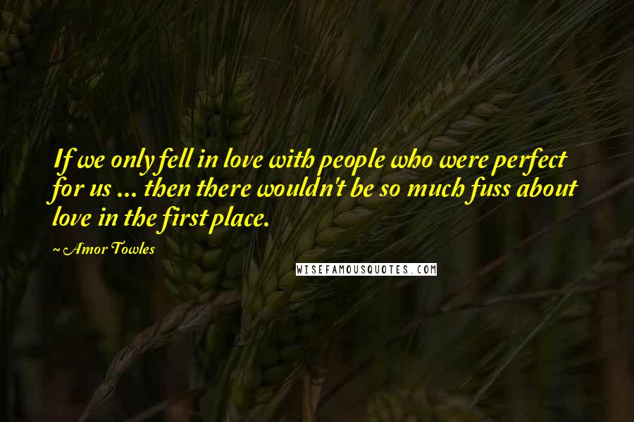 Amor Towles Quotes: If we only fell in love with people who were perfect for us ... then there wouldn't be so much fuss about love in the first place.
