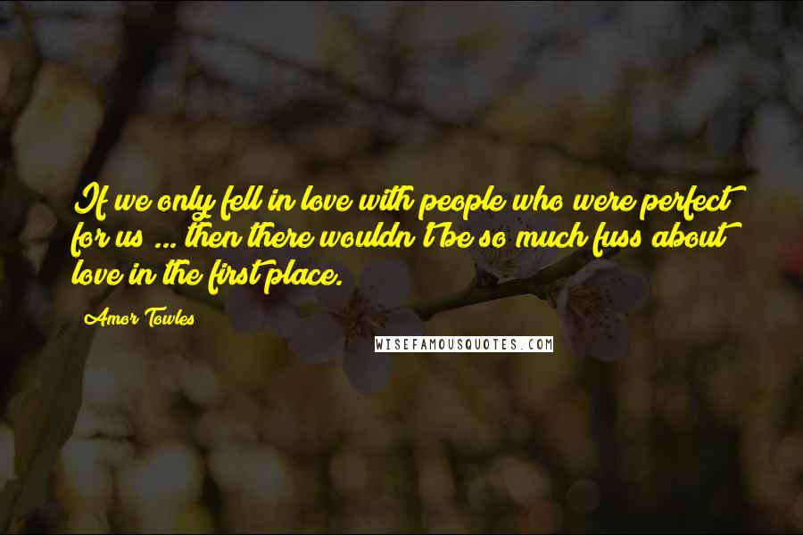 Amor Towles Quotes: If we only fell in love with people who were perfect for us ... then there wouldn't be so much fuss about love in the first place.