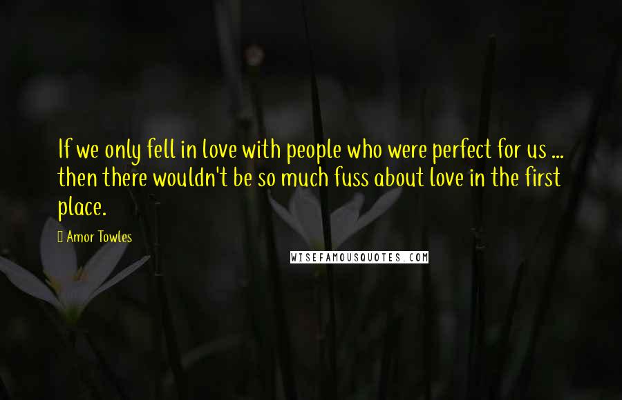 Amor Towles Quotes: If we only fell in love with people who were perfect for us ... then there wouldn't be so much fuss about love in the first place.