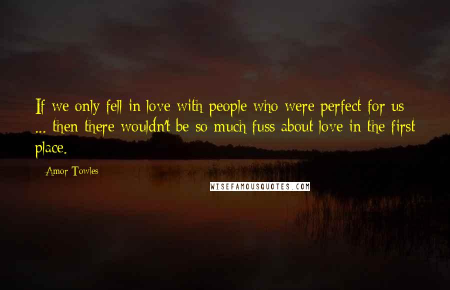 Amor Towles Quotes: If we only fell in love with people who were perfect for us ... then there wouldn't be so much fuss about love in the first place.