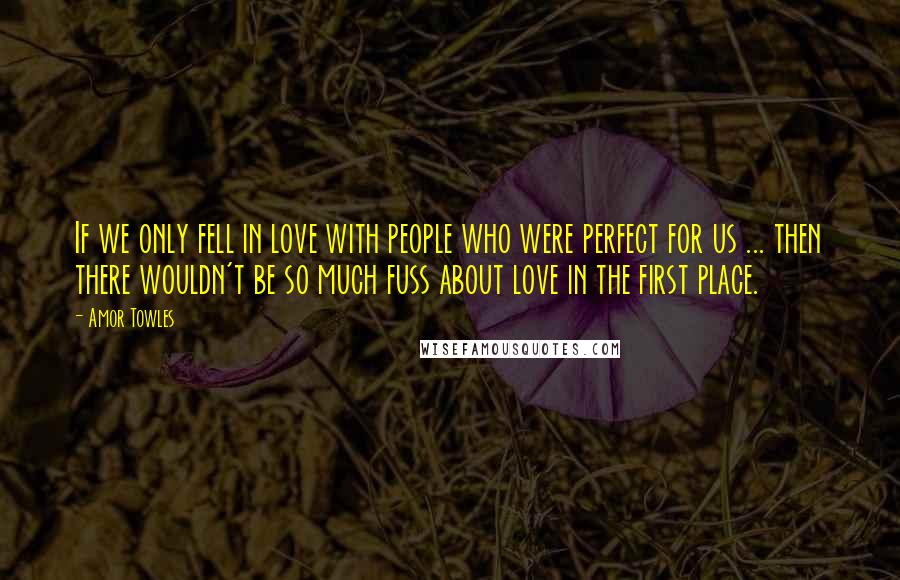 Amor Towles Quotes: If we only fell in love with people who were perfect for us ... then there wouldn't be so much fuss about love in the first place.