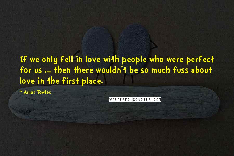 Amor Towles Quotes: If we only fell in love with people who were perfect for us ... then there wouldn't be so much fuss about love in the first place.