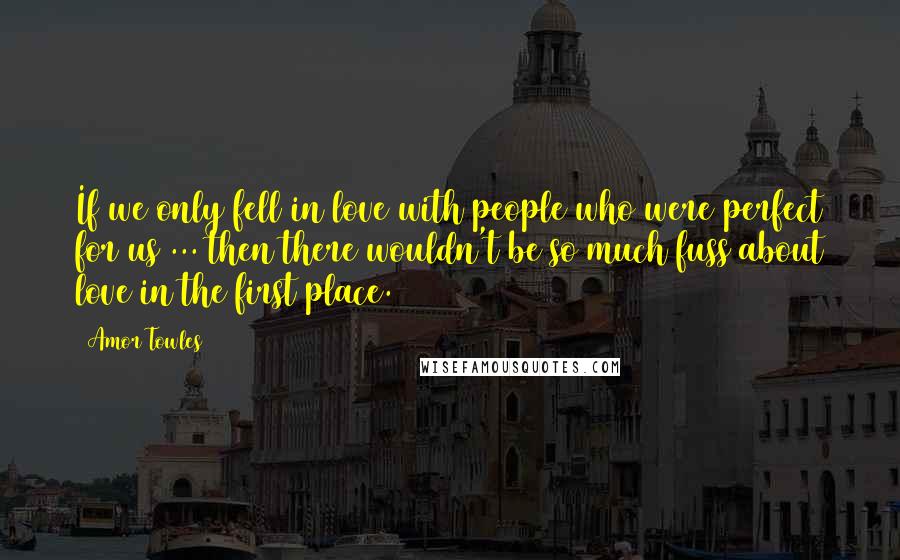 Amor Towles Quotes: If we only fell in love with people who were perfect for us ... then there wouldn't be so much fuss about love in the first place.