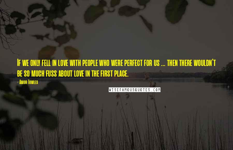 Amor Towles Quotes: If we only fell in love with people who were perfect for us ... then there wouldn't be so much fuss about love in the first place.