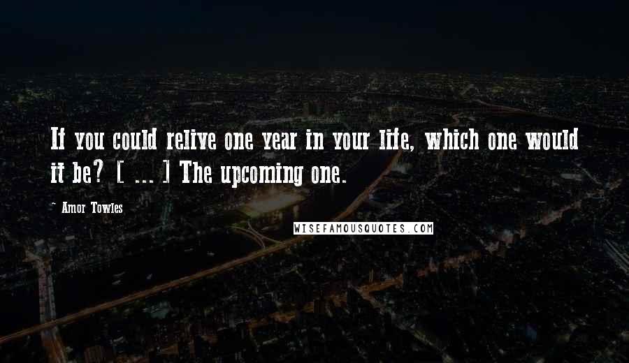 Amor Towles Quotes: If you could relive one year in your life, which one would it be? [ ... ] The upcoming one.