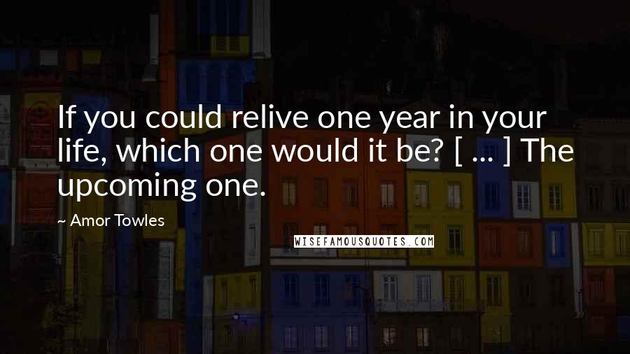 Amor Towles Quotes: If you could relive one year in your life, which one would it be? [ ... ] The upcoming one.