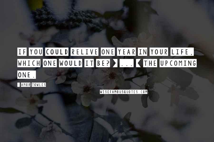Amor Towles Quotes: If you could relive one year in your life, which one would it be? [ ... ] The upcoming one.