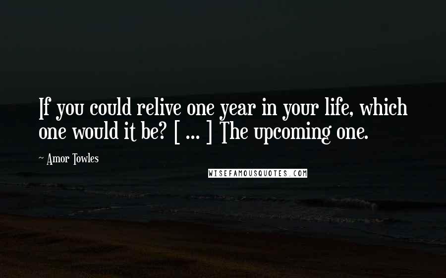 Amor Towles Quotes: If you could relive one year in your life, which one would it be? [ ... ] The upcoming one.