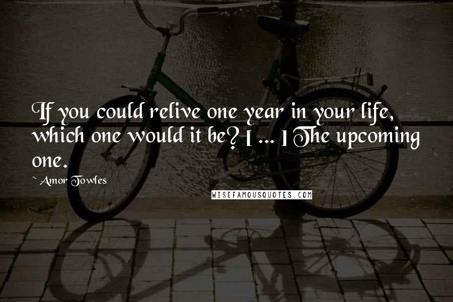 Amor Towles Quotes: If you could relive one year in your life, which one would it be? [ ... ] The upcoming one.