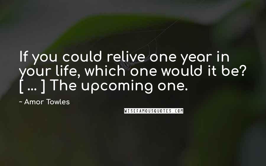 Amor Towles Quotes: If you could relive one year in your life, which one would it be? [ ... ] The upcoming one.