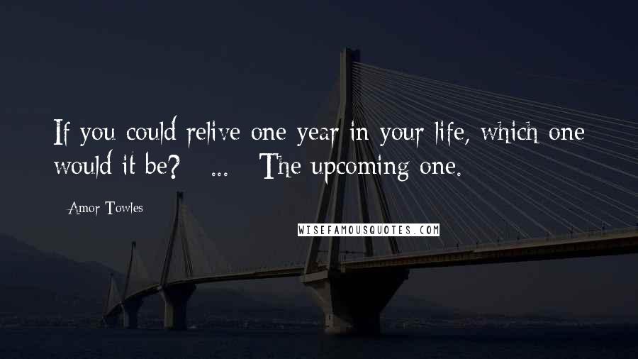 Amor Towles Quotes: If you could relive one year in your life, which one would it be? [ ... ] The upcoming one.