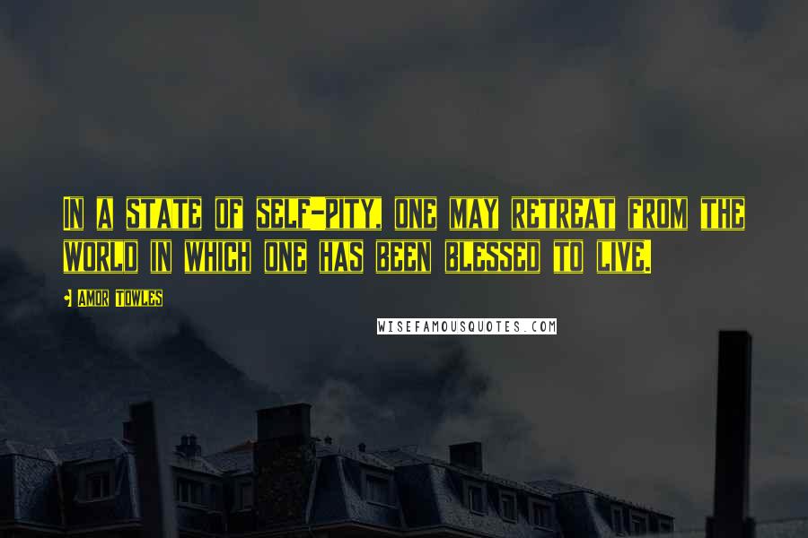 Amor Towles Quotes: In a state of self-pity, one may retreat from the world in which one has been blessed to live.