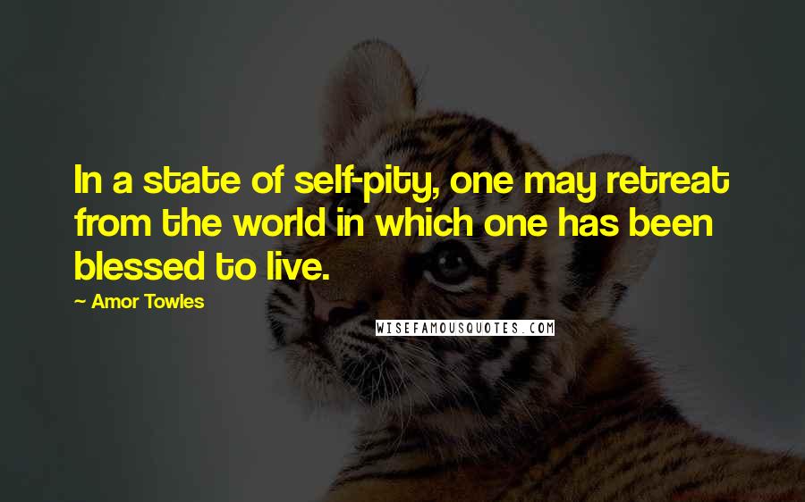 Amor Towles Quotes: In a state of self-pity, one may retreat from the world in which one has been blessed to live.