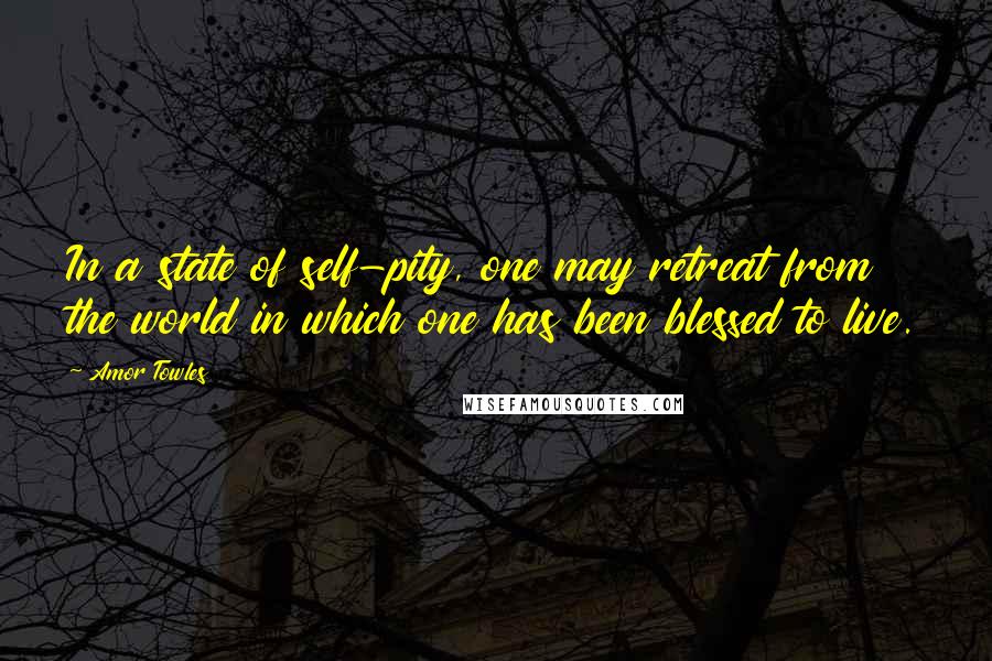 Amor Towles Quotes: In a state of self-pity, one may retreat from the world in which one has been blessed to live.