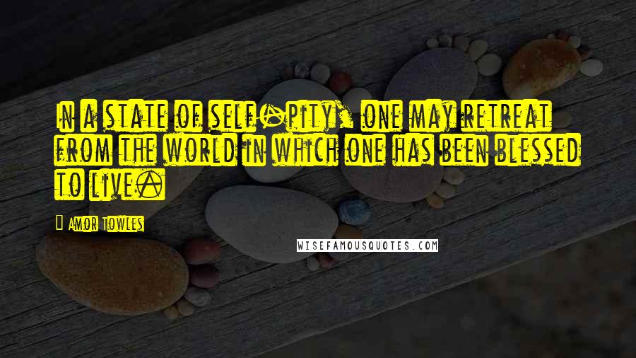 Amor Towles Quotes: In a state of self-pity, one may retreat from the world in which one has been blessed to live.