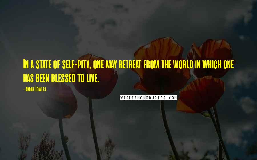 Amor Towles Quotes: In a state of self-pity, one may retreat from the world in which one has been blessed to live.