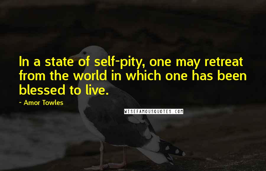 Amor Towles Quotes: In a state of self-pity, one may retreat from the world in which one has been blessed to live.