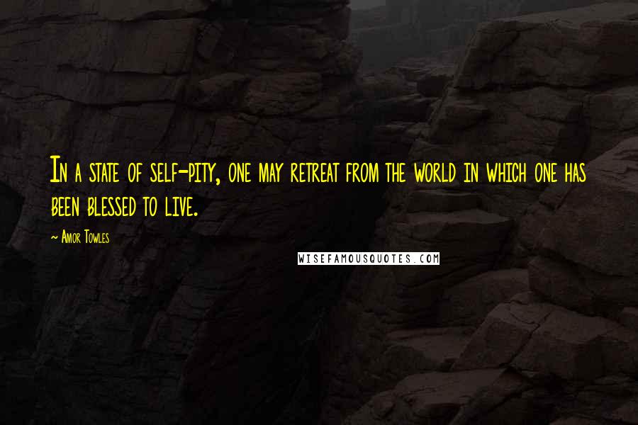 Amor Towles Quotes: In a state of self-pity, one may retreat from the world in which one has been blessed to live.