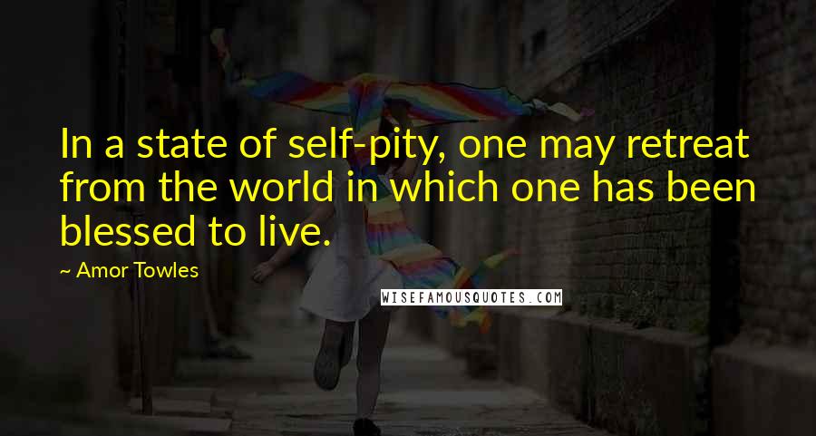 Amor Towles Quotes: In a state of self-pity, one may retreat from the world in which one has been blessed to live.