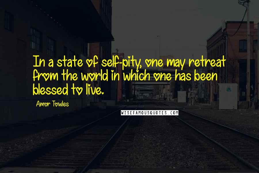 Amor Towles Quotes: In a state of self-pity, one may retreat from the world in which one has been blessed to live.