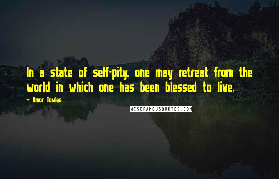 Amor Towles Quotes: In a state of self-pity, one may retreat from the world in which one has been blessed to live.