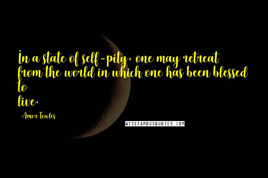Amor Towles Quotes: In a state of self-pity, one may retreat from the world in which one has been blessed to live.