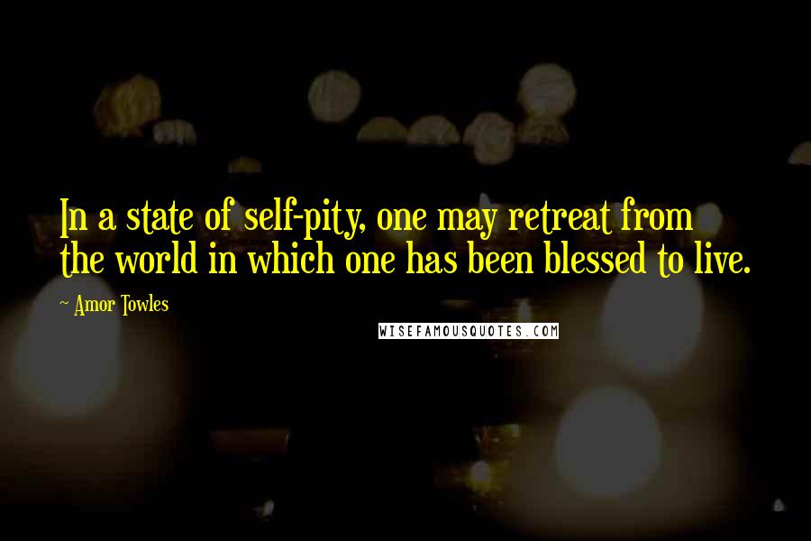 Amor Towles Quotes: In a state of self-pity, one may retreat from the world in which one has been blessed to live.