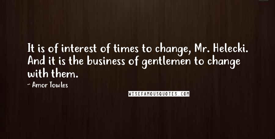 Amor Towles Quotes: It is of interest of times to change, Mr. Helecki. And it is the business of gentlemen to change with them.