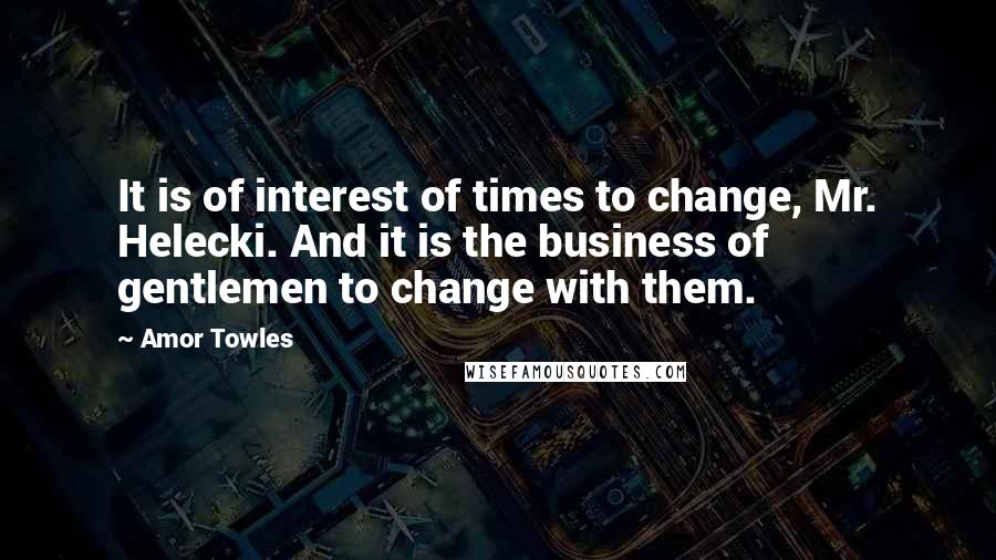Amor Towles Quotes: It is of interest of times to change, Mr. Helecki. And it is the business of gentlemen to change with them.