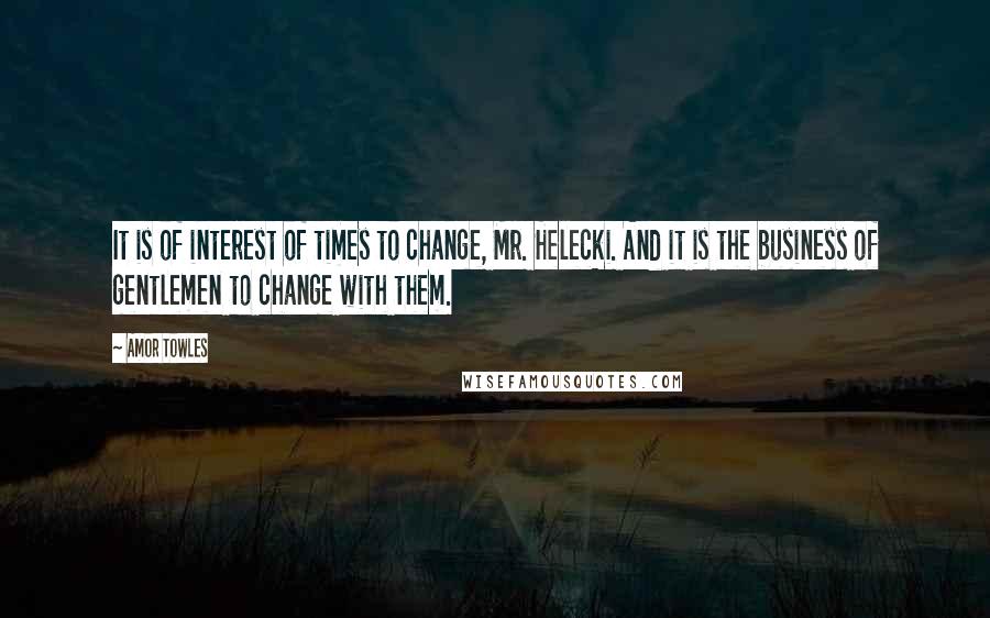 Amor Towles Quotes: It is of interest of times to change, Mr. Helecki. And it is the business of gentlemen to change with them.