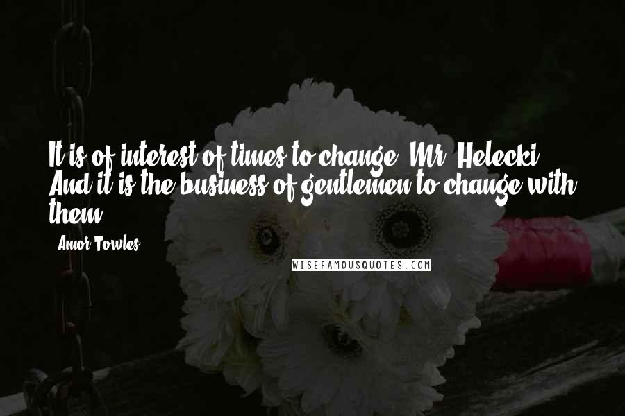 Amor Towles Quotes: It is of interest of times to change, Mr. Helecki. And it is the business of gentlemen to change with them.