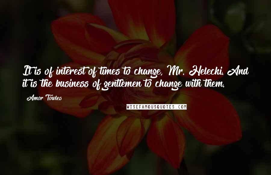 Amor Towles Quotes: It is of interest of times to change, Mr. Helecki. And it is the business of gentlemen to change with them.