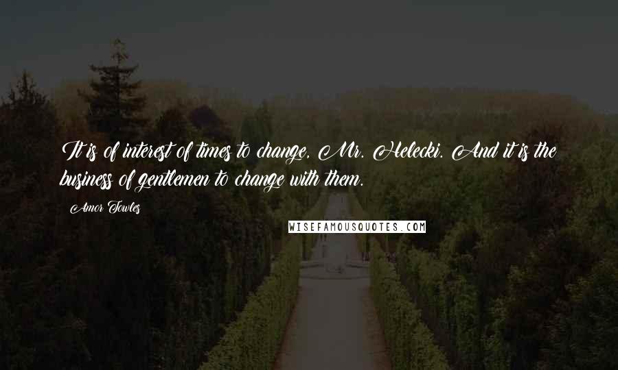 Amor Towles Quotes: It is of interest of times to change, Mr. Helecki. And it is the business of gentlemen to change with them.