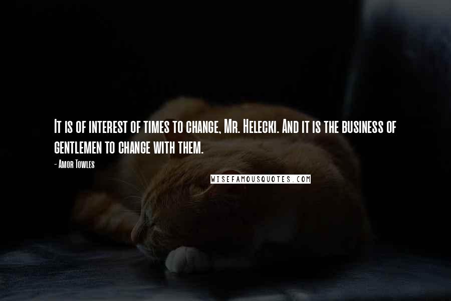 Amor Towles Quotes: It is of interest of times to change, Mr. Helecki. And it is the business of gentlemen to change with them.