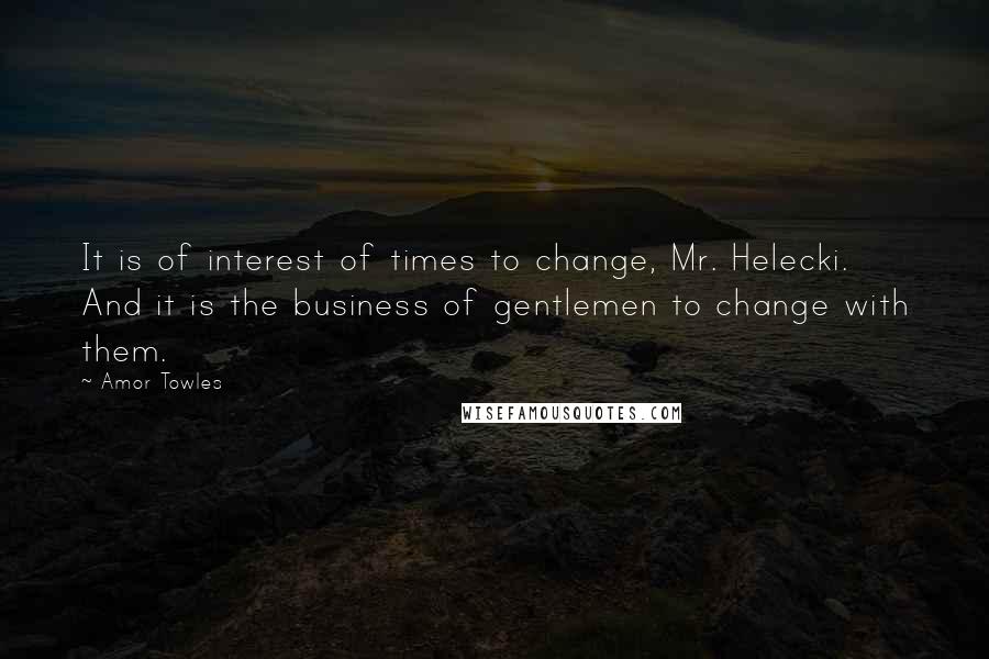 Amor Towles Quotes: It is of interest of times to change, Mr. Helecki. And it is the business of gentlemen to change with them.