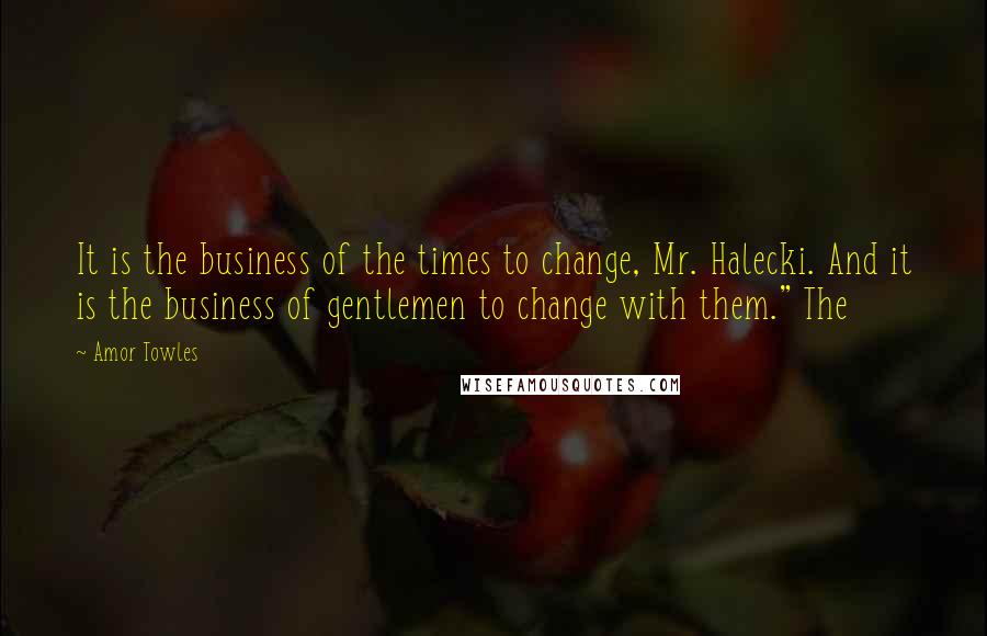 Amor Towles Quotes: It is the business of the times to change, Mr. Halecki. And it is the business of gentlemen to change with them." The