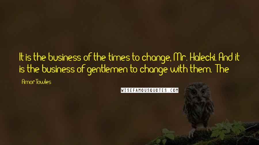 Amor Towles Quotes: It is the business of the times to change, Mr. Halecki. And it is the business of gentlemen to change with them." The